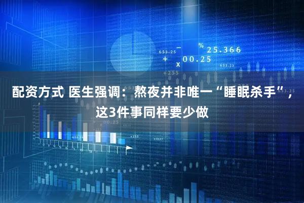 配资方式 医生强调：熬夜并非唯一“睡眠杀手”，这3件事同样要少做
