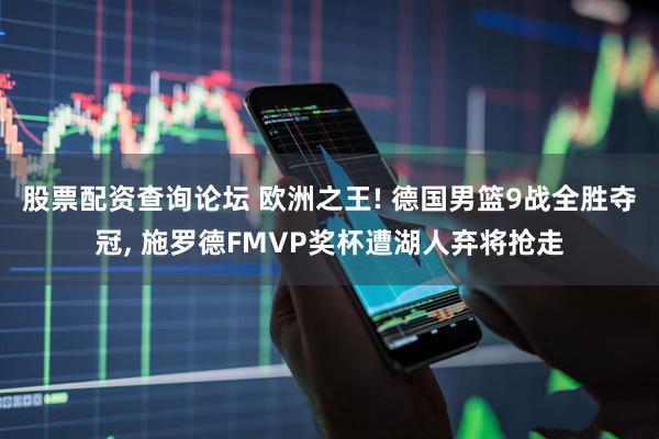 股票配资查询论坛 欧洲之王! 德国男篮9战全胜夺冠, 施罗德FMVP奖杯遭湖人弃将抢走