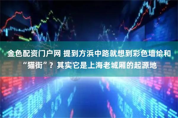 金色配资门户网 提到方浜中路就想到彩色墙绘和“猫街”？其实它是上海老城厢的起源地