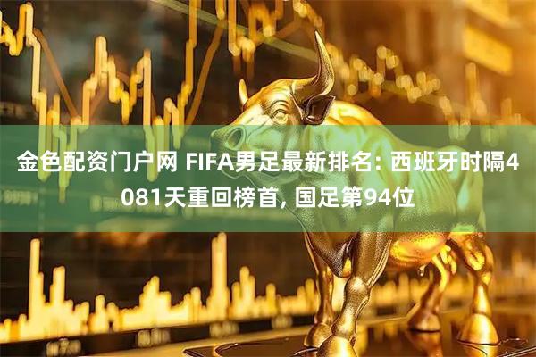 金色配资门户网 FIFA男足最新排名: 西班牙时隔4081天重回榜首, 国足第94位