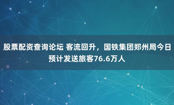 股票配资查询论坛 客流回升，国铁集团郑州局今日预计发送旅客76.6万人