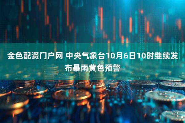 金色配资门户网 中央气象台10月6日10时继续发布暴雨黄色预警