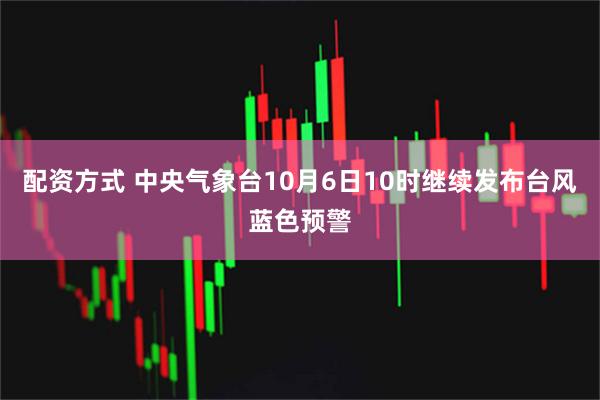 配资方式 中央气象台10月6日10时继续发布台风蓝色预警