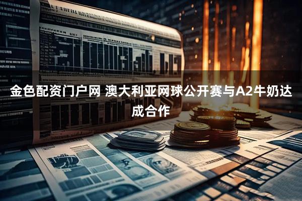 金色配资门户网 澳大利亚网球公开赛与A2牛奶达成合作