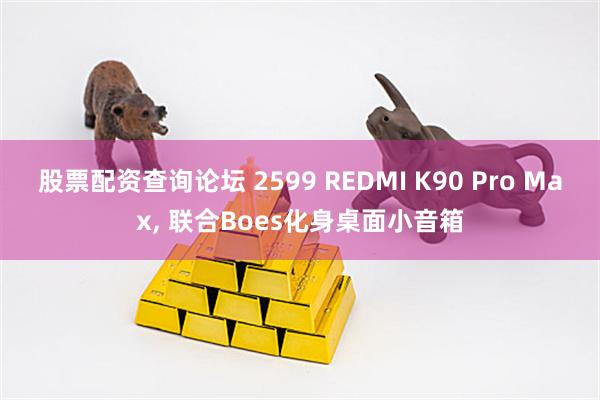 股票配资查询论坛 2599 REDMI K90 Pro Max, 联合Boes化身桌面小音箱