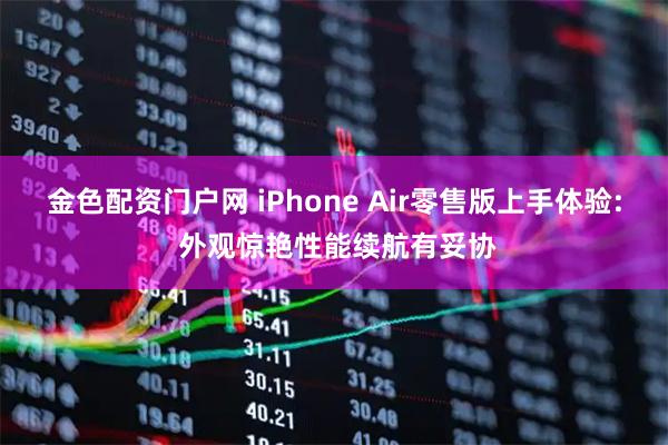 金色配资门户网 iPhone Air零售版上手体验: 外观惊艳性能续航有妥协