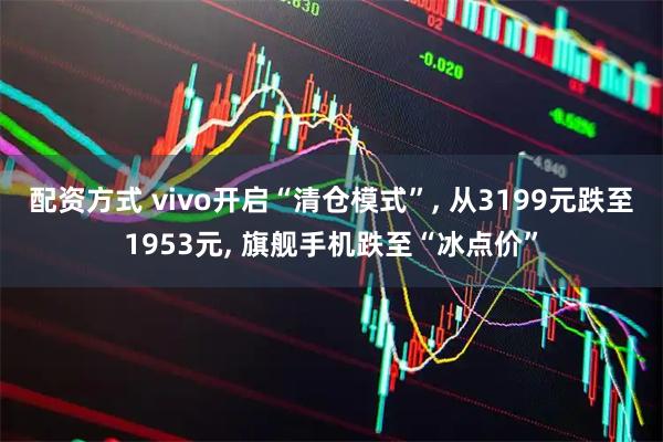 配资方式 vivo开启“清仓模式”, 从3199元跌至1953元, 旗舰手机跌至“冰点价”