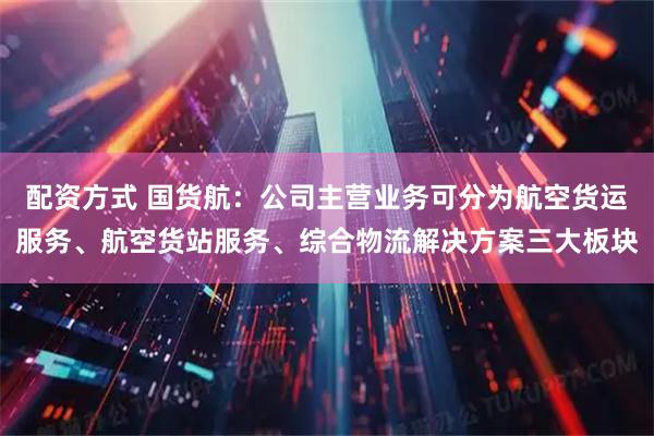配资方式 国货航：公司主营业务可分为航空货运服务、航空货站服务、综合物流解决方案三大板块