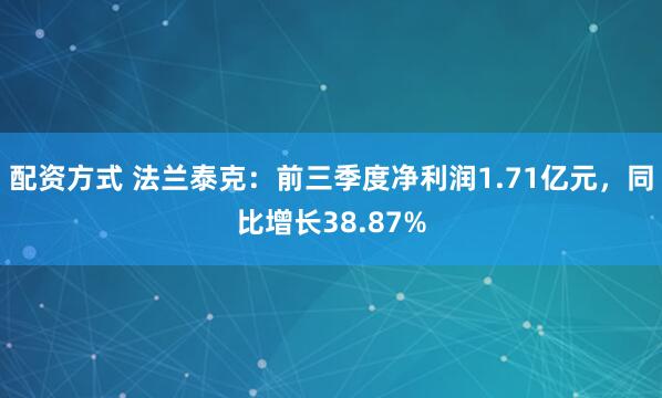 配资方式 法兰泰克：前三季度净利润1.71亿元，同比增长38.87%