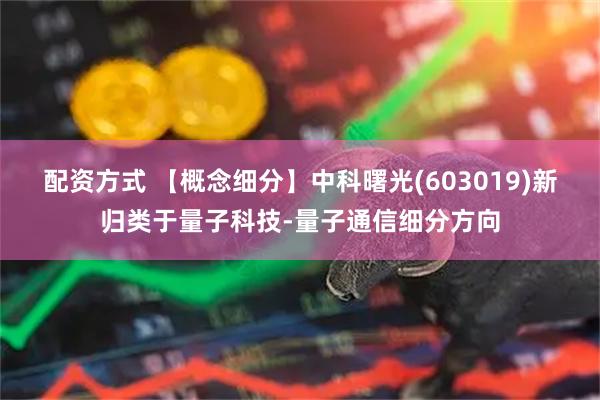 配资方式 【概念细分】中科曙光(603019)新归类于量子科技-量子通信细分方向