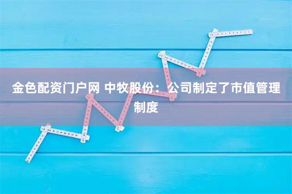 金色配资门户网 中牧股份：公司制定了市值管理制度