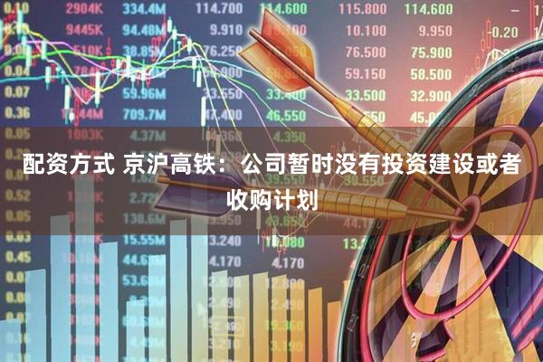 配资方式 京沪高铁：公司暂时没有投资建设或者收购计划