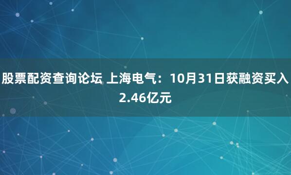 股票配资查询论坛 上海电气：10月31日获融资买入2.46亿元