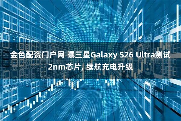 金色配资门户网 曝三星Galaxy S26 Ultra测试2nm芯片, 续航充电升级