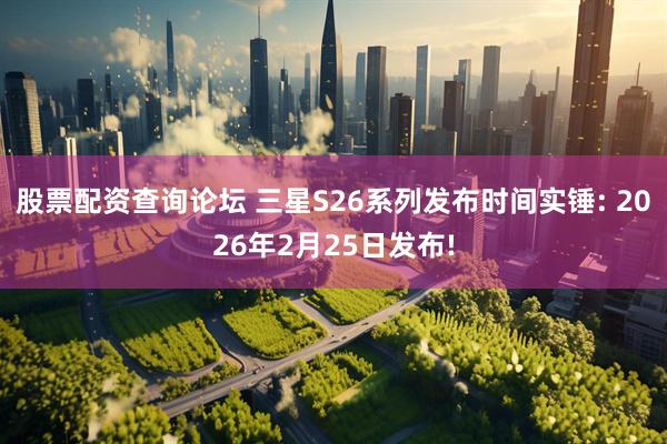 股票配资查询论坛 三星S26系列发布时间实锤: 2026年2月25日发布!