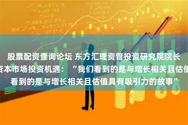 股票配资查询论坛 东方汇理资管投资研究院院长莫妮卡·德芬谈中国资本市场投资机遇： “我们看到的是与增长相关且估值具有吸引力的故事”