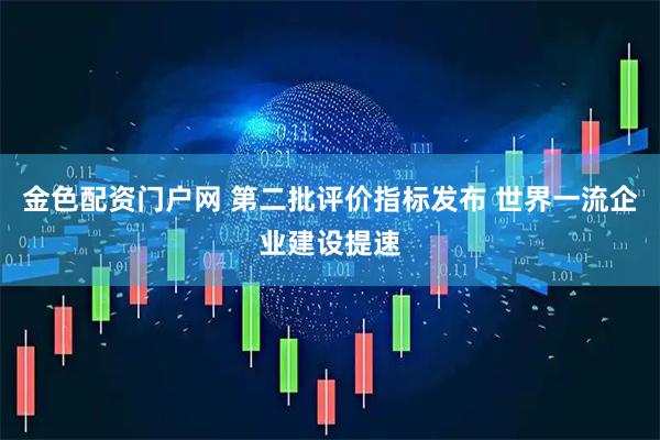 金色配资门户网 第二批评价指标发布 世界一流企业建设提速