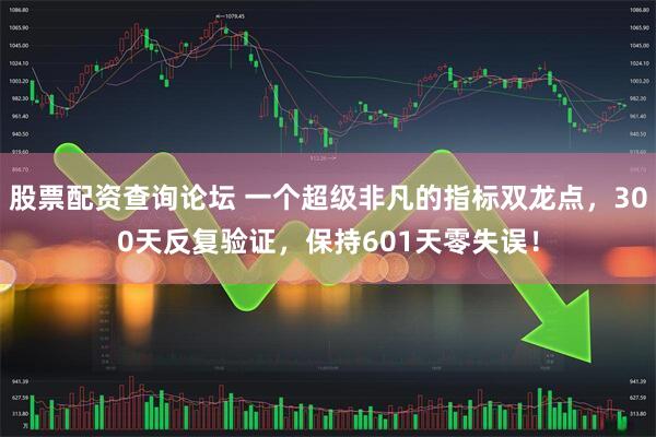 股票配资查询论坛 一个超级非凡的指标双龙点，300天反复验证，保持601天零失误！