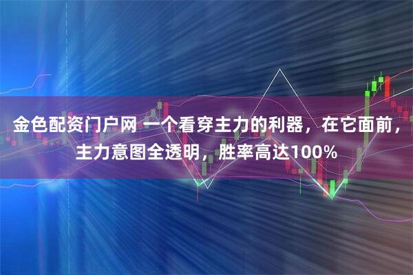 金色配资门户网 一个看穿主力的利器，在它面前，主力意图全透明，胜率高达100%