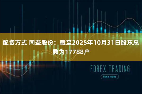 配资方式 同益股份：截至2025年10月31日股东总数为17788户