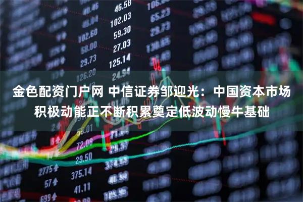金色配资门户网 中信证券邹迎光：中国资本市场积极动能正不断积累奠定低波动慢牛基础