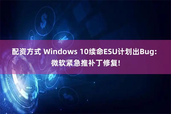 配资方式 Windows 10续命ESU计划出Bug: 微软紧急推补丁修复!