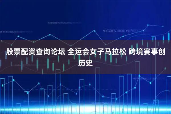 股票配资查询论坛 全运会女子马拉松 跨境赛事创历史