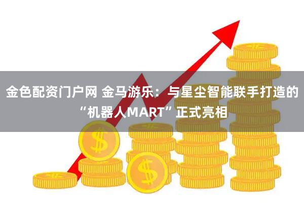 金色配资门户网 金马游乐：与星尘智能联手打造的“机器人MART”正式亮相