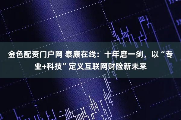金色配资门户网 泰康在线：十年磨一剑，以“专业+科技”定义互联网财险新未来