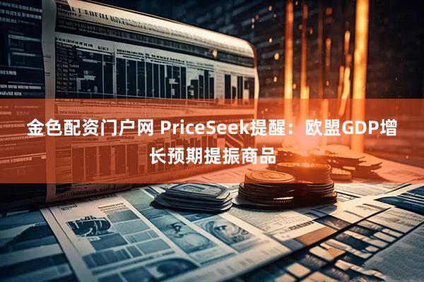 金色配资门户网 PriceSeek提醒：欧盟GDP增长预期提振商品