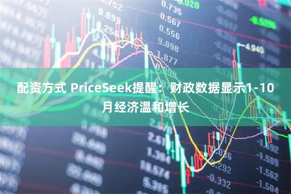 配资方式 PriceSeek提醒：财政数据显示1-10月经济温和增长