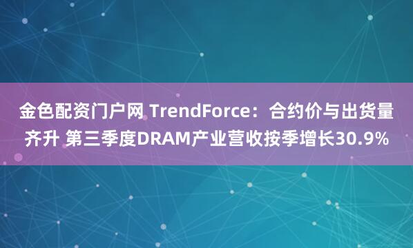 金色配资门户网 TrendForce：合约价与出货量齐升 第三季度DRAM产业营收按季增长30.9%