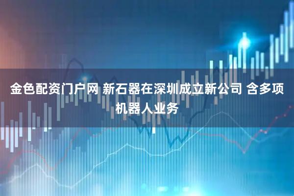 金色配资门户网 新石器在深圳成立新公司 含多项机器人业务