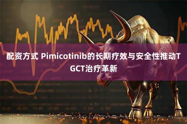 配资方式 Pimicotinib的长期疗效与安全性推动TGCT治疗革新