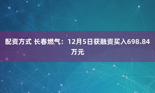 配资方式 长春燃气：12月5日获融资买入698.84万元