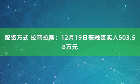 配资方式 拉普拉斯：12月19日获融资买入503.58万元