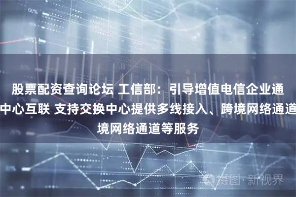 股票配资查询论坛 工信部：引导增值电信企业通过交换中心互联 支持交换中心提供多线接入、跨境网络通道等服务