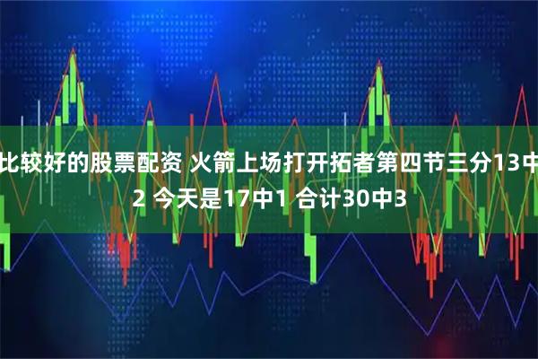 比较好的股票配资 火箭上场打开拓者第四节三分13中2 今天是17中1 合计30中3