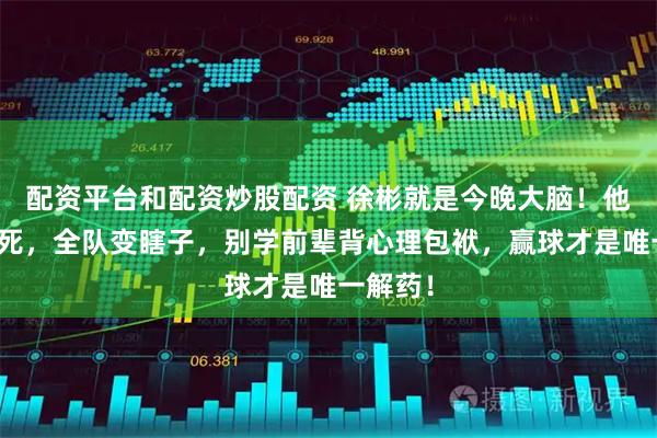 配资平台和配资炒股配资 徐彬就是今晚大脑！他一被锁死，全队变瞎子，别学前辈背心理包袱，赢球才是唯一解药！