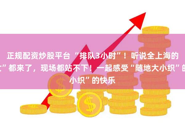 正规配资炒股平台 “排队3小时”！听说全上海的“织女”都来了，现场都站不下！一起感受“随地大小织”的快乐