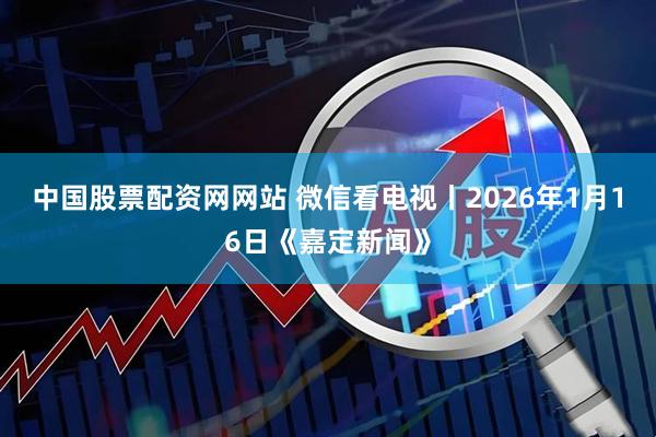 中国股票配资网网站 微信看电视丨2026年1月16日《嘉定新闻》