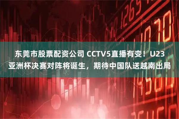 东莞市股票配资公司 CCTV5直播有变！U23亚洲杯决赛对阵将诞生，期待中国队送越南出局