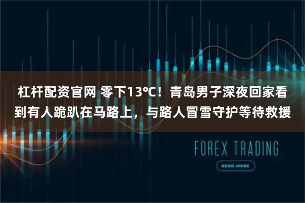 杠杆配资官网 零下13℃！青岛男子深夜回家看到有人跪趴在马路上，与路人冒雪守护等待救援
