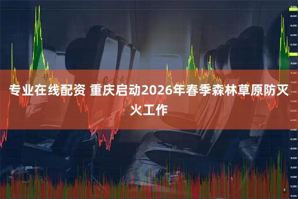 专业在线配资 重庆启动2026年春季森林草原防灭火工作