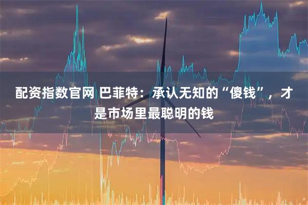 配资指数官网 巴菲特：承认无知的“傻钱”，才是市场里最聪明的钱