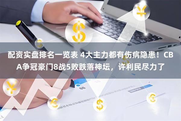 配资实盘排名一览表 4大主力都有伤病隐患！CBA争冠豪门8战5败跌落神坛，许利民尽力了