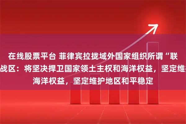 在线股票平台 菲律宾拉拢域外国家组织所谓“联合巡航”，南部战区：将坚决捍卫国家领土主权和海洋权益，坚定维护地区和平稳定