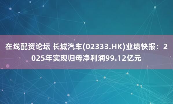 在线配资论坛 长城汽车(02333.HK)业绩快报：2025年实现归母净利润99.12亿元