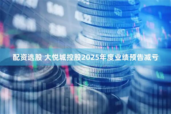 配资选股 大悦城控股2025年度业绩预告减亏