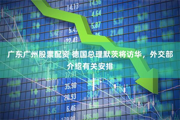 广东广州股票配资 德国总理默茨将访华，外交部介绍有关安排